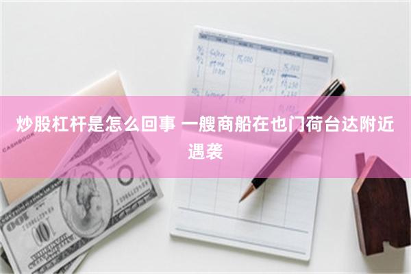 炒股杠杆是怎么回事 一艘商船在也门荷台达附近遇袭