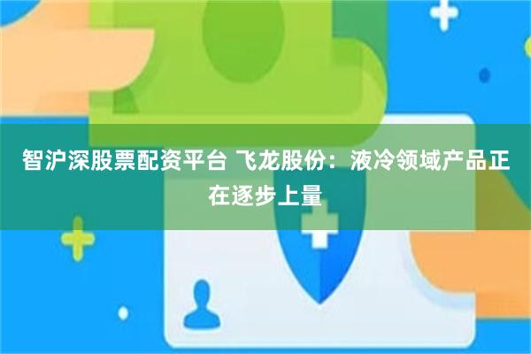 智沪深股票配资平台 飞龙股份：液冷领域产品正在逐步上量