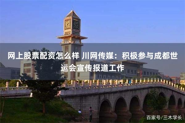 网上股票配资怎么样 川网传媒：积极参与成都世运会宣传报道工作