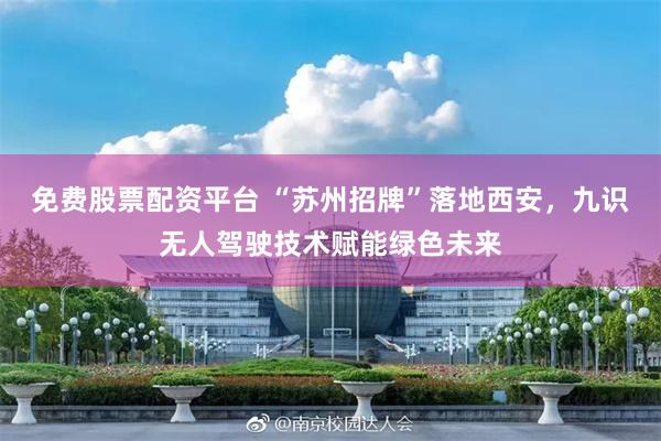免费股票配资平台 “苏州招牌”落地西安，九识无人驾驶技术赋能绿色未来