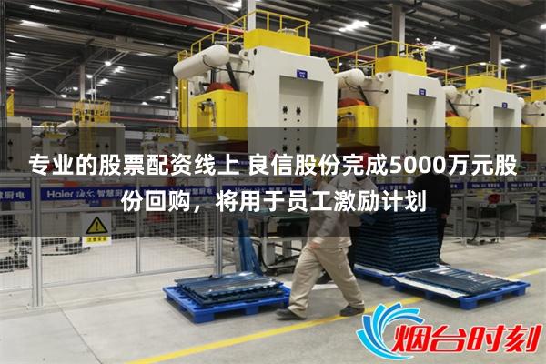 专业的股票配资线上 良信股份完成5000万元股份回购，将用于员工激励计划