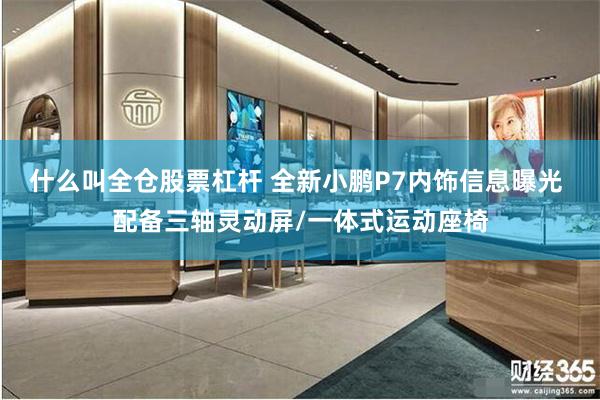 什么叫全仓股票杠杆 全新小鹏P7内饰信息曝光 配备三轴灵动屏/一体式运动座椅