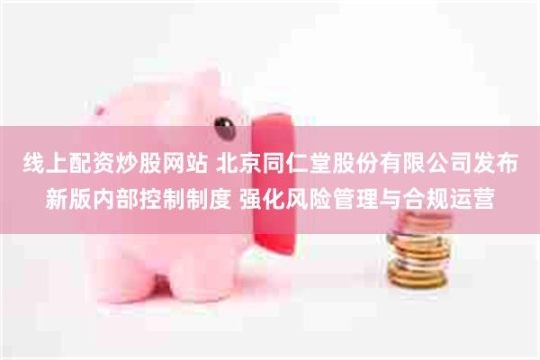 线上配资炒股网站 北京同仁堂股份有限公司发布新版内部控制制度 强化风险管理与合规运营