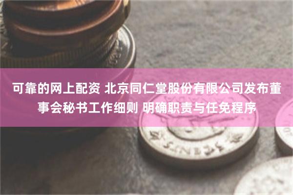 可靠的网上配资 北京同仁堂股份有限公司发布董事会秘书工作细则 明确职责与任免程序