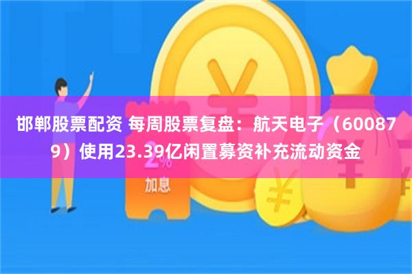 邯郸股票配资 每周股票复盘：航天电子（600879）使用23.39亿闲置募资补充流动资金