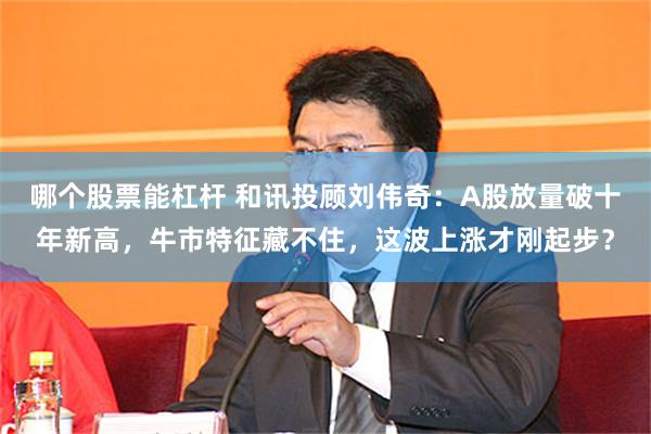 哪个股票能杠杆 和讯投顾刘伟奇：A股放量破十年新高，牛市特征藏不住，这波上涨才刚起步？