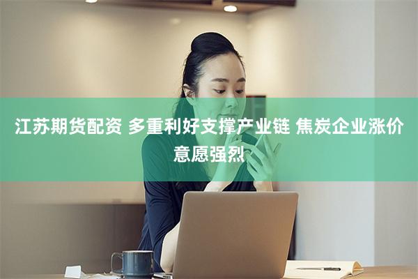 江苏期货配资 多重利好支撑产业链 焦炭企业涨价意愿强烈