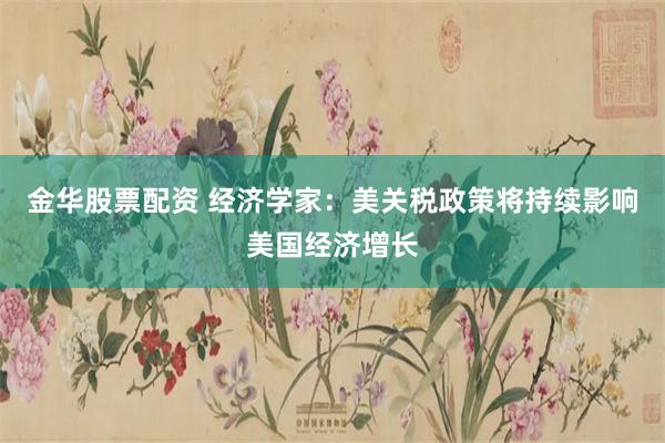 金华股票配资 经济学家：美关税政策将持续影响美国经济增长
