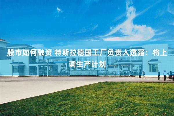股市如何融资 特斯拉德国工厂负责人透露：将上调生产计划