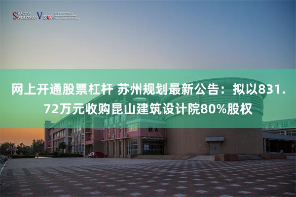 网上开通股票杠杆 苏州规划最新公告：拟以831.72万元收购昆山建筑设计院80%股权