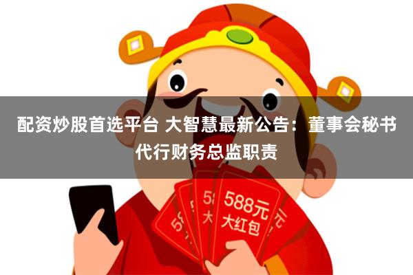 配资炒股首选平台 大智慧最新公告：董事会秘书代行财务总监职责