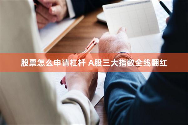 股票怎么申请杠杆 A股三大指数全线翻红