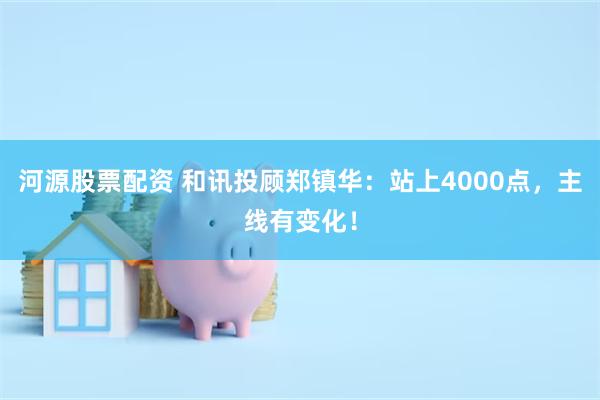 河源股票配资 和讯投顾郑镇华：站上4000点，主线有变化！