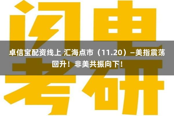 卓信宝配资线上 汇海点市（11.20）—美指震荡回升！非美共振向下！
