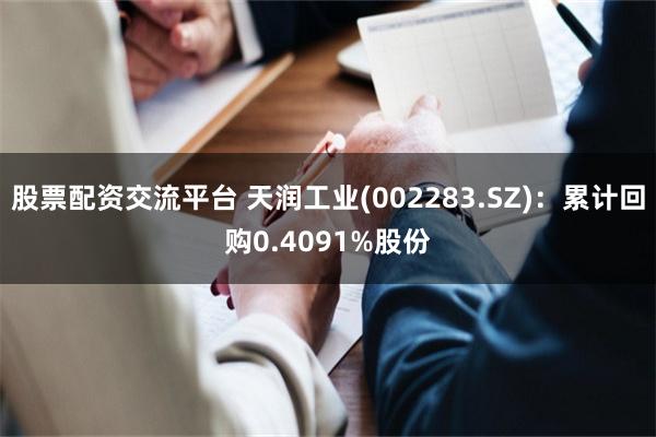 股票配资交流平台 天润工业(002283.SZ)：累计回购0.4091%股份