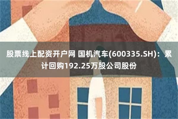 股票线上配资开户网 国机汽车(600335.SH)：累计回购192.25万股公司股份