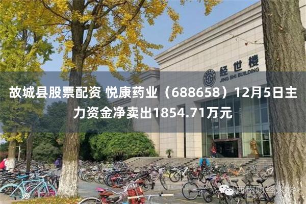 故城县股票配资 悦康药业（688658）12月5日主力资金净卖出1854.71万元