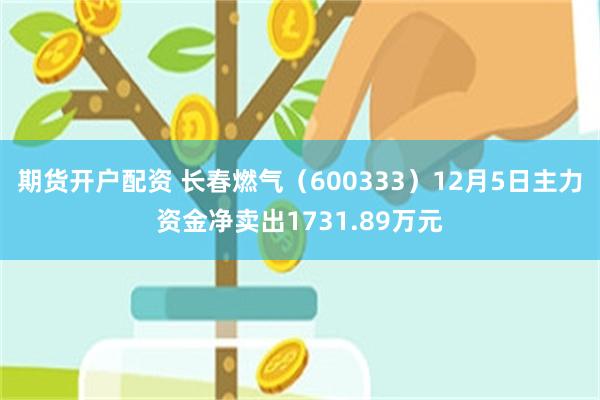 期货开户配资 长春燃气（600333）12月5日主力资金净卖出1731.89万元