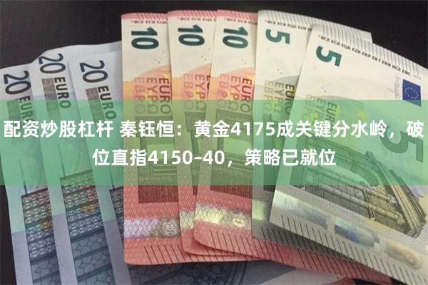 配资炒股杠杆 秦钰恒：黄金4175成关键分水岭，破位直指4150–40，策略已就位