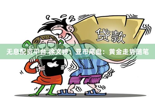 无息配资平台 徐文婷：亚市尾盘：黄金走势随笔