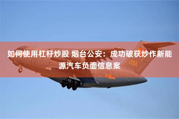 如何使用杠杆炒股 烟台公安：成功破获炒作新能源汽车负面信息案