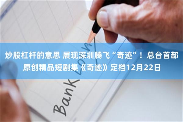 炒股杠杆的意思 展现深圳腾飞“奇迹”！总台首部原创精品短剧集《奇迹》定档12月22日