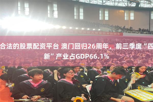 合法的股票配资平台 澳门回归26周年，前三季度“四新”产业占GDP66.1%