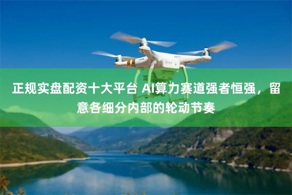 正规实盘配资十大平台 AI算力赛道强者恒强，留意各细分内部的轮动节奏