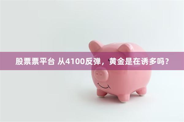 股票票平台 从4100反弹，黄金是在诱多吗？
