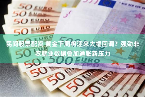 民间股票配资 黄金下周将迎来大幅回调？强劲非农就业数据叠加通胀新压力