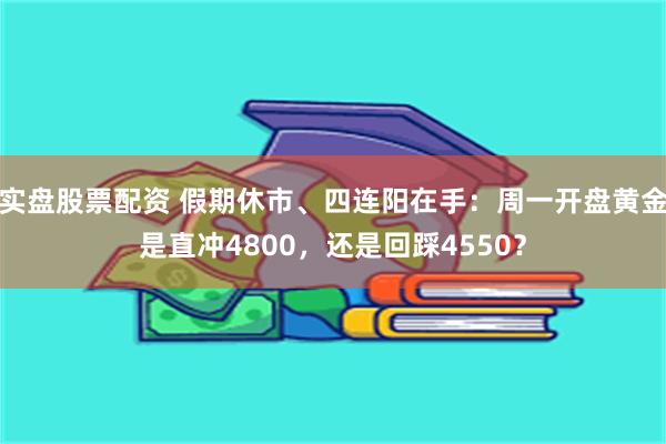 实盘股票配资 假期休市、四连阳在手：周一开盘黄金是直冲4800，还是回踩4550？