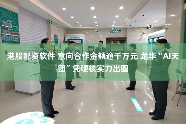 港股配资软件 意向合作金额逾千万元 龙华“AI天团”凭硬核实力出圈