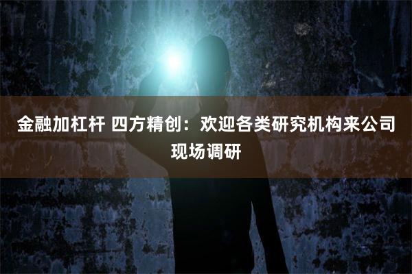 金融加杠杆 四方精创：欢迎各类研究机构来公司现场调研