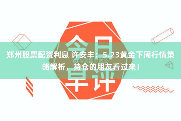 郑州股票配资利息 许安丰：5.23黄金下周行情策略解析，持仓的朋友看过来！