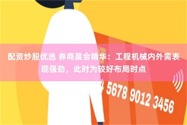 配资炒股优选 券商晨会精华：工程机械内外需表现强劲，此时为较好布局时点