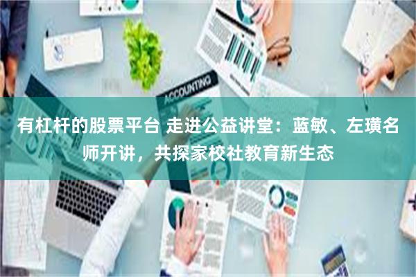有杠杆的股票平台 走进公益讲堂：蓝敏、左璜名师开讲，共探家校社教育新生态