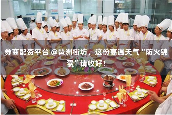 券商配资平台 @琶洲街坊，这份高温天气“防火锦囊”请收好！