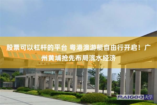 股票可以杠杆的平台 粤港澳游艇自由行开启！广州黄埔抢先布局滨水经济