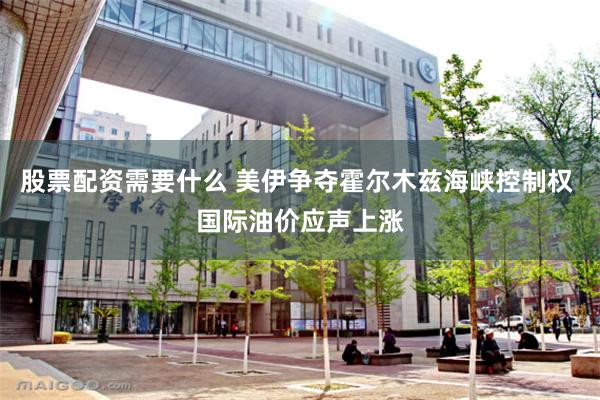 股票配资需要什么 美伊争夺霍尔木兹海峡控制权 国际油价应声上涨