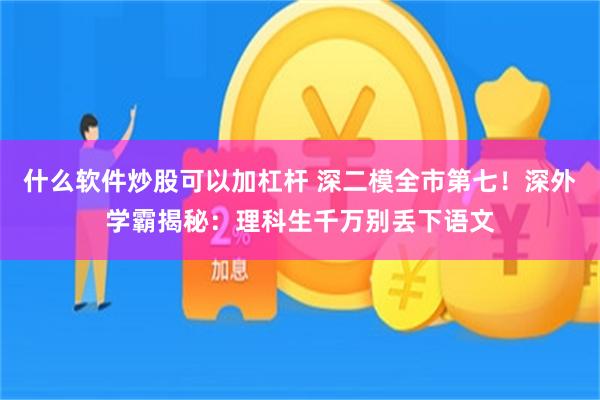 什么软件炒股可以加杠杆 深二模全市第七！深外学霸揭秘：理科生千万别丢下语文