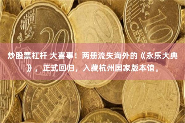 炒股票杠杆 大喜事！两册流失海外的《永乐大典》，正式回归，入藏杭州国家版本馆。