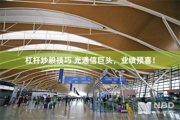 杠杆炒股技巧 光通信巨头，业绩预喜！