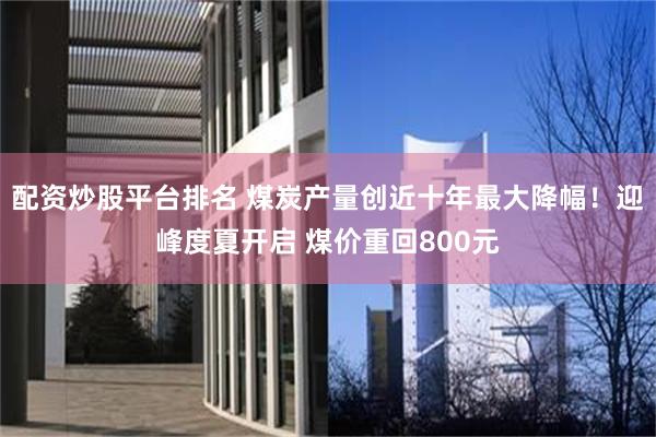 配资炒股平台排名 煤炭产量创近十年最大降幅！迎峰度夏开启 煤价重回800元