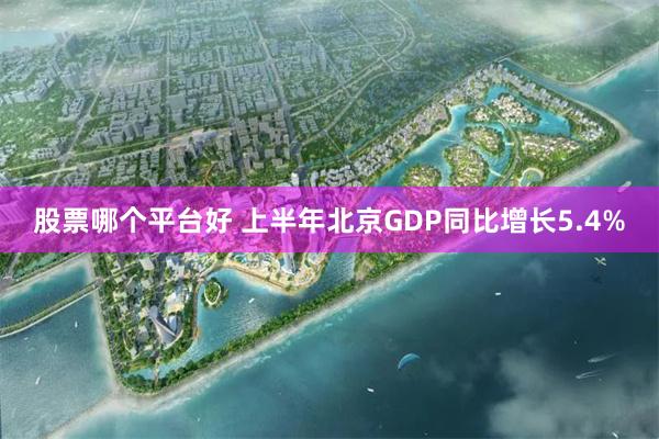 股票哪个平台好 上半年北京GDP同比增长5.4%