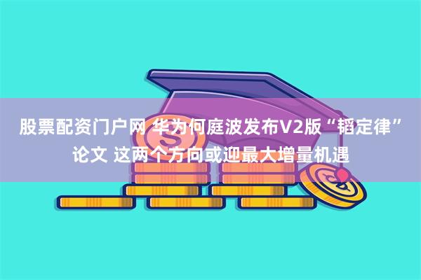 股票配资门户网 华为何庭波发布V2版“韬定律”论文 这两个方向或迎最大增量机遇