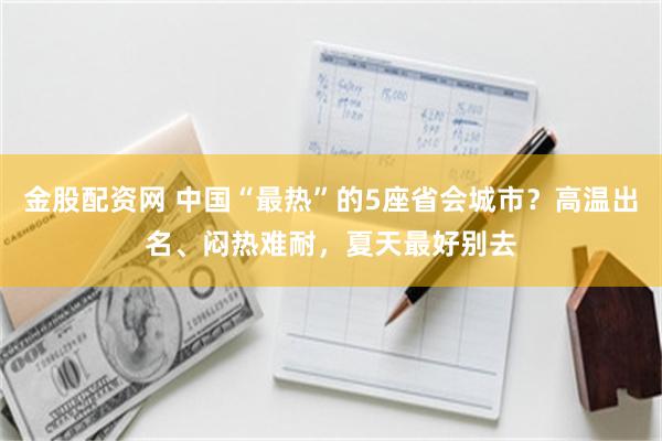 金股配资网 中国“最热”的5座省会城市？高温出名、闷热难耐，夏天最好别去