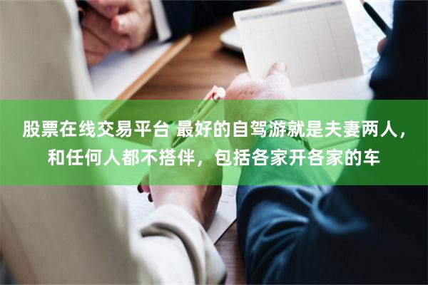 股票在线交易平台 最好的自驾游就是夫妻两人，和任何人都不搭伴，包括各家开各家的车
