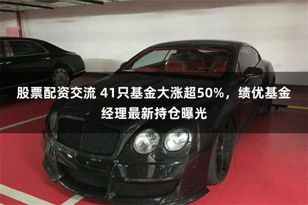 股票配资交流 41只基金大涨超50%，绩优基金经理最新持仓曝光