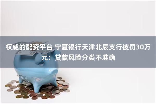 权威的配资平台 宁夏银行天津北辰支行被罚30万元：贷款风险分类不准确