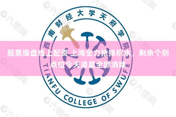 股票操盘线上配资 上海全力抢排积水，剩余个别点位今天凌晨全部消除